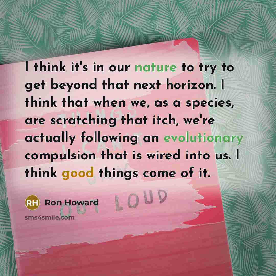 “I think it's in our nature to try to get beyond that next horizon. I think that when we, as a species, are scratching that itch, we're actually following an evolutionary compulsion that is wired into us. I think good things come of it.” quote by Ron Howard