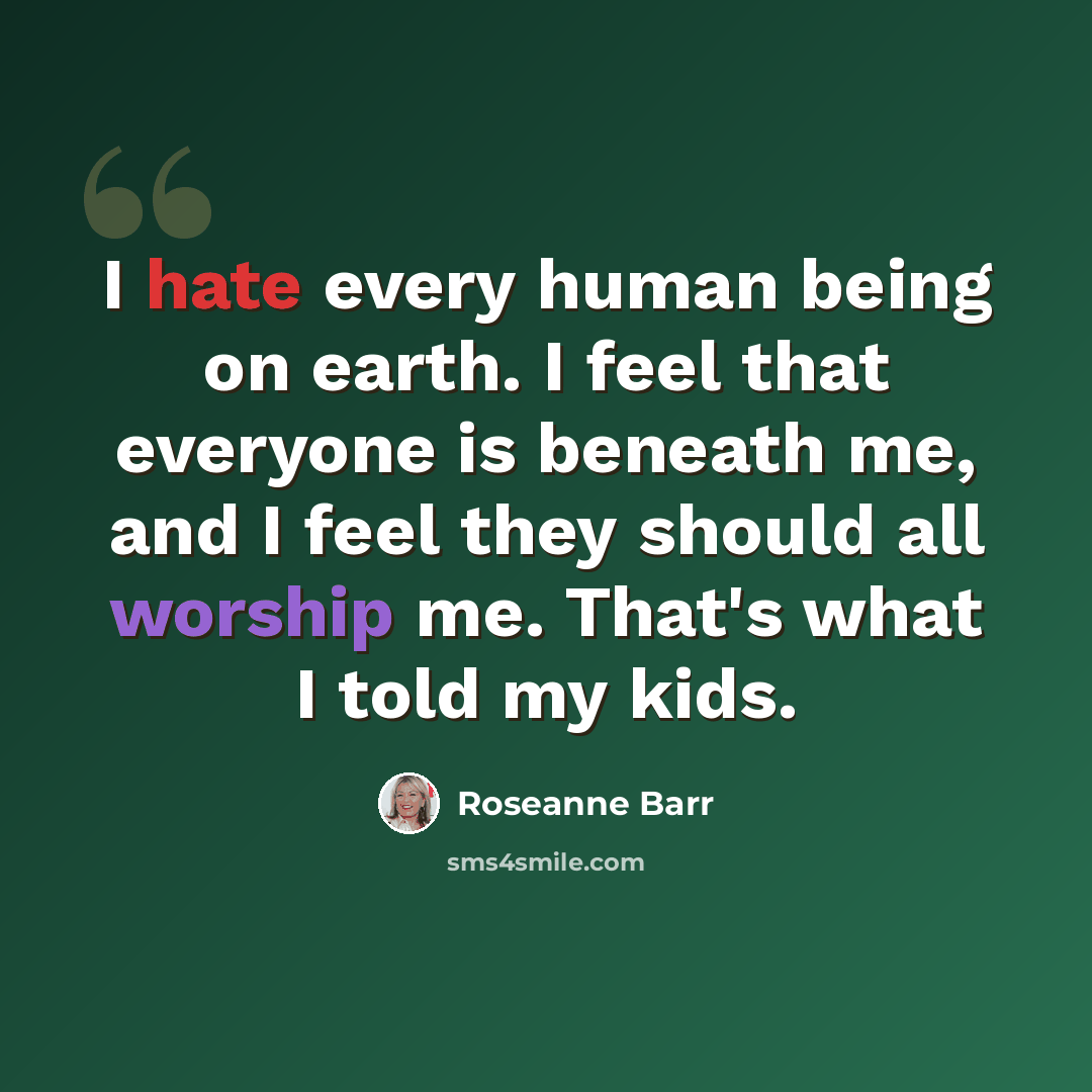 “I hate every human being on earth. I feel that everyone is beneath me, and I feel they should all worship me. That's what I told my kids.” quote by Roseanne Barr