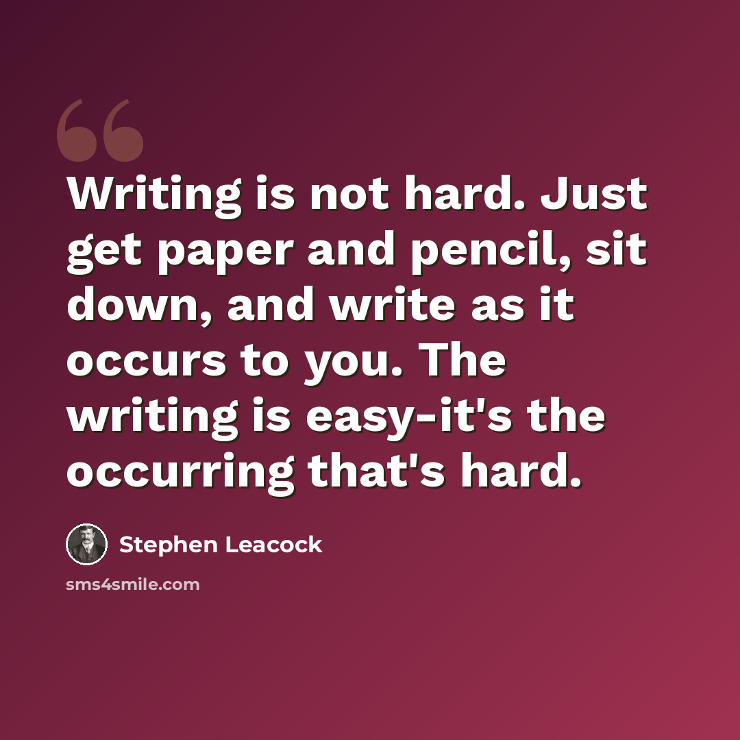“Writing is not hard. Just get paper and pencil, sit down, and write as it occurs to you. The writing is easy-it's the occurring that's hard.” quote by Stephen Leacock