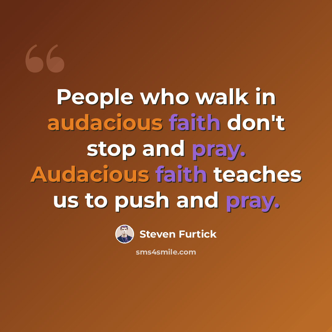 “People who walk in audacious faith don't stop and pray. Audacious faith teaches us to push and pray.” quote by Steven Furtick