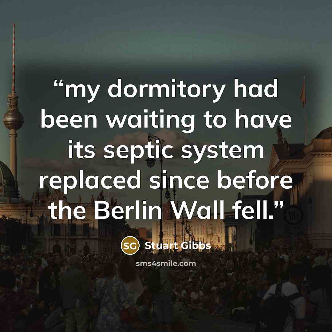 “my dormitory had been waiting to have its septic system replaced since before the Berlin Wall fell.” quote by Stuart Gibbs