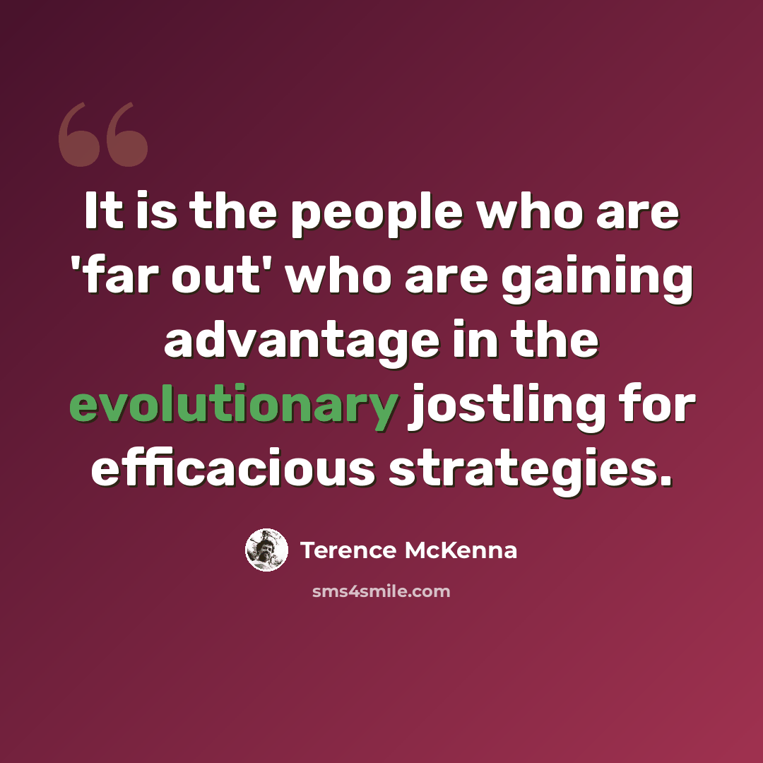 “It is the people who are 'far out' who are gaining advantage in the evolutionary jostling for efficacious strategies.” quote by Terence McKenna