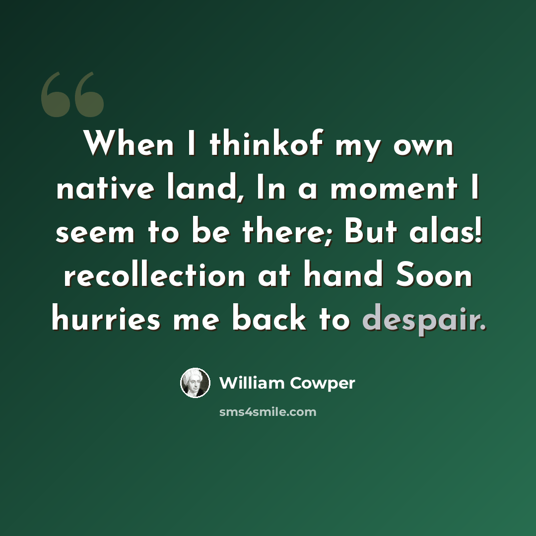 “When I thinkof my own native land, In a moment I seem to be there; But alas! recollection at hand Soon hurries me back to despair.” quote by William Cowper