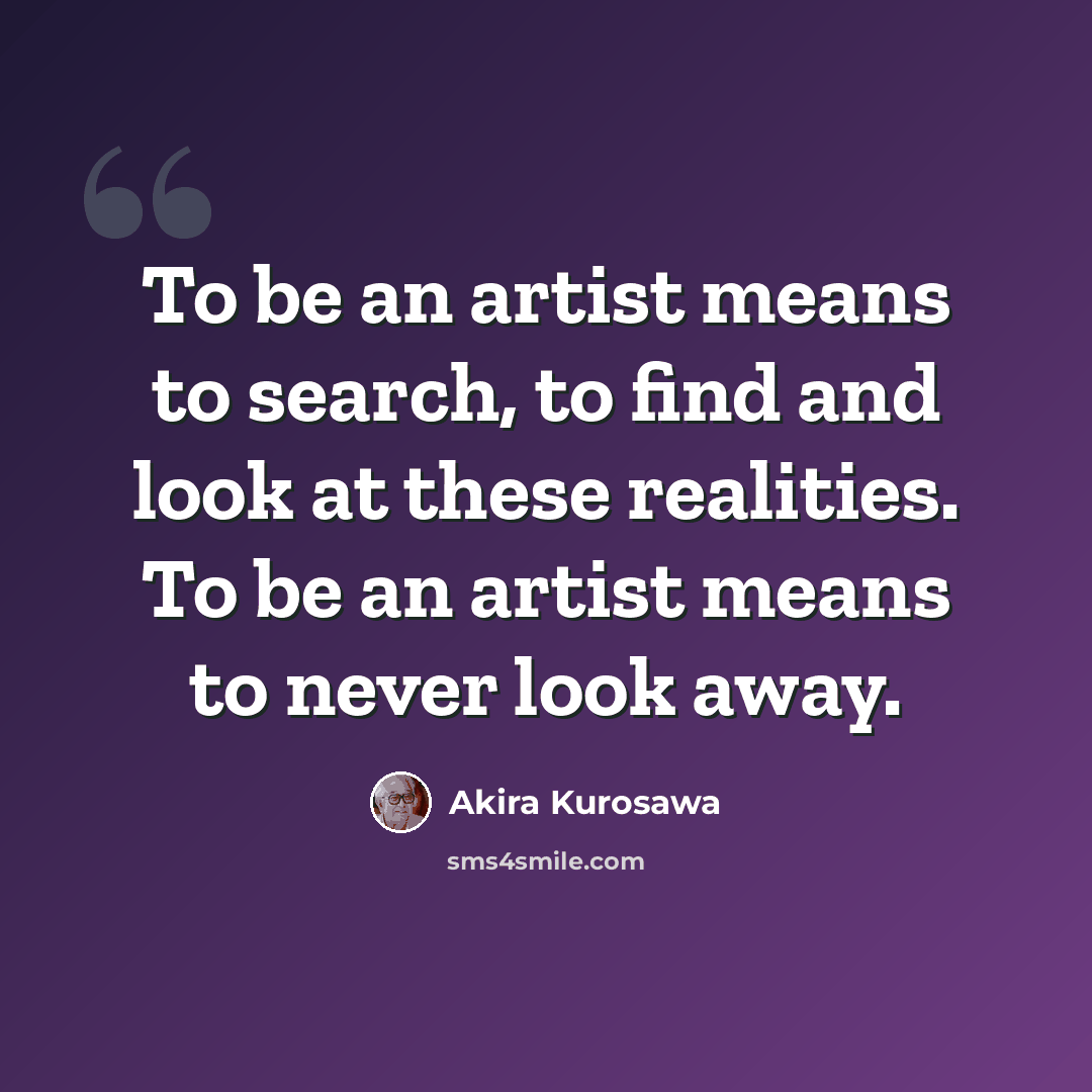 “To be an artist means to search, to find and look at these realities. To be an artist means to never look away.” quote by Akira Kurosawa