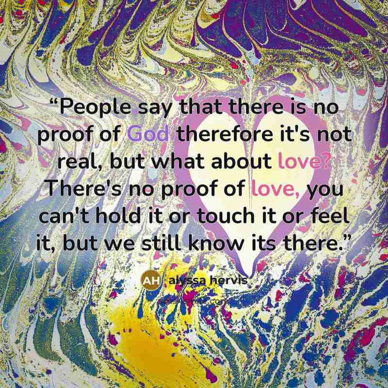 “People say that there is no proof of God therefore it's not real, but what about love? There's no proof of love, you can't hold it or touch it or feel it, but we still know its there.” quote by alyssa hervis