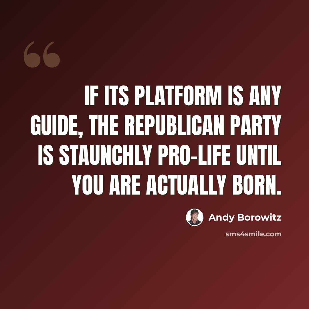“If its platform is any guide, the Republican party is staunchly pro-life until you are actually born.” quote by Andy Borowitz