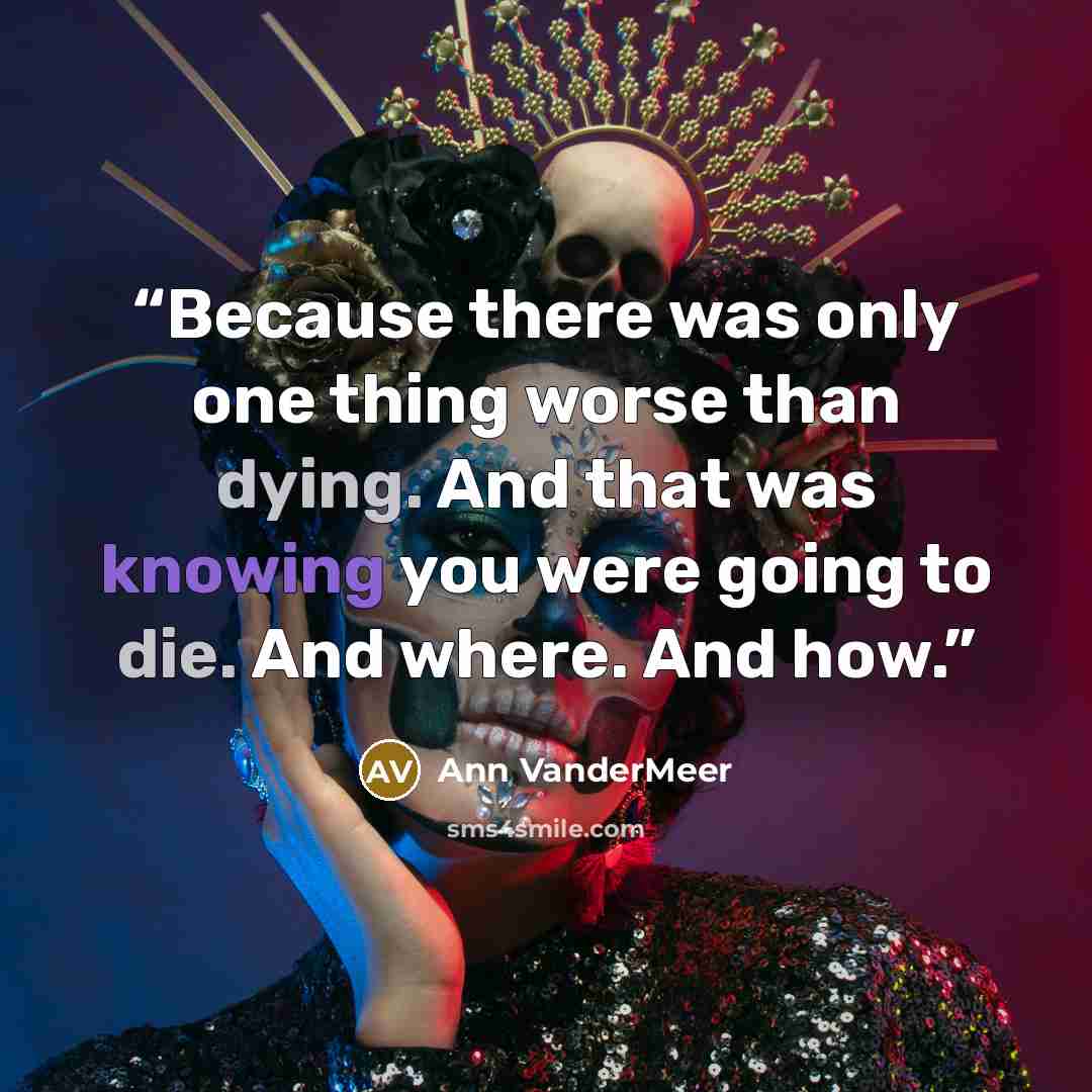 “Because there was only one thing worse than dying. And that was knowing you were going to die. And where. And how.” quote by Ann VanderMeer