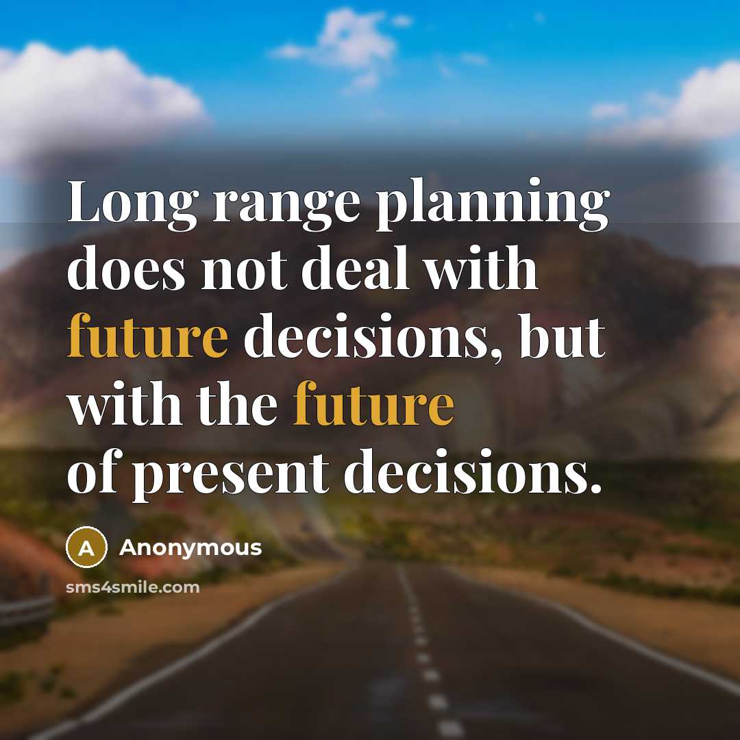 “Long range planning does not deal with future decisions, but with the future of present decisions.” quote by Anonymous