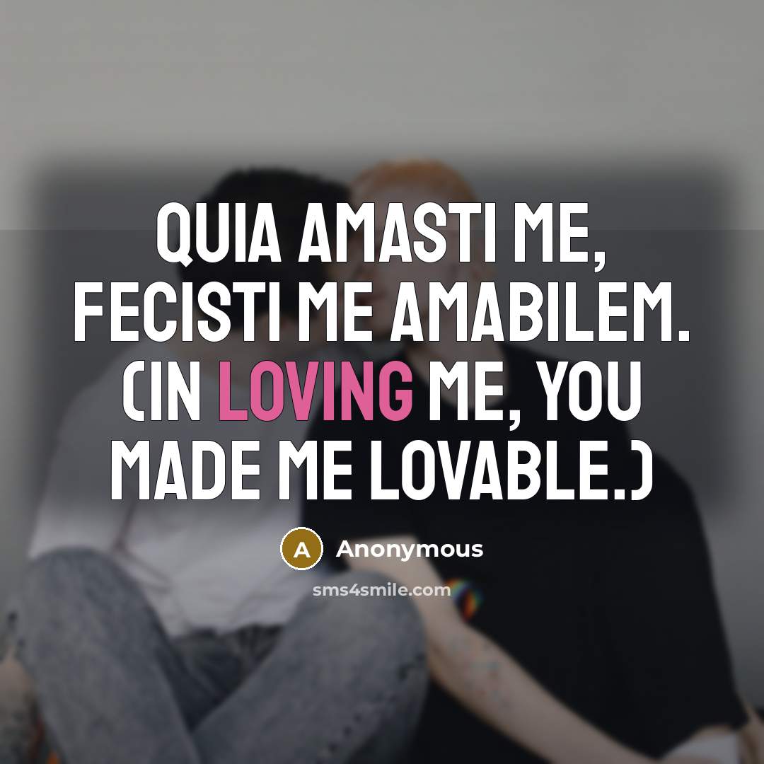 “Quia amasti me, fecisti me amabilem. (In loving me, you made me lovable.)” quote by Anonymous