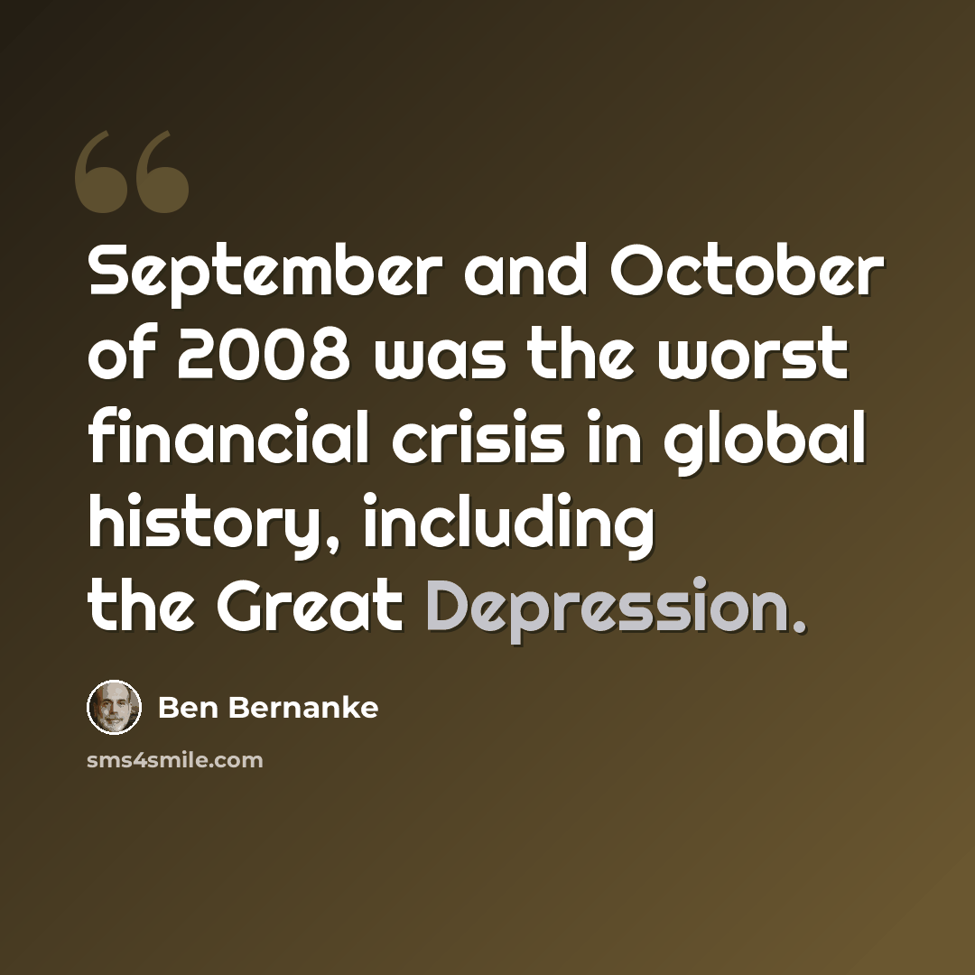 “September and October of 2008 was the worst financial crisis in global history, including the Great Depression.” quote by Ben Bernanke