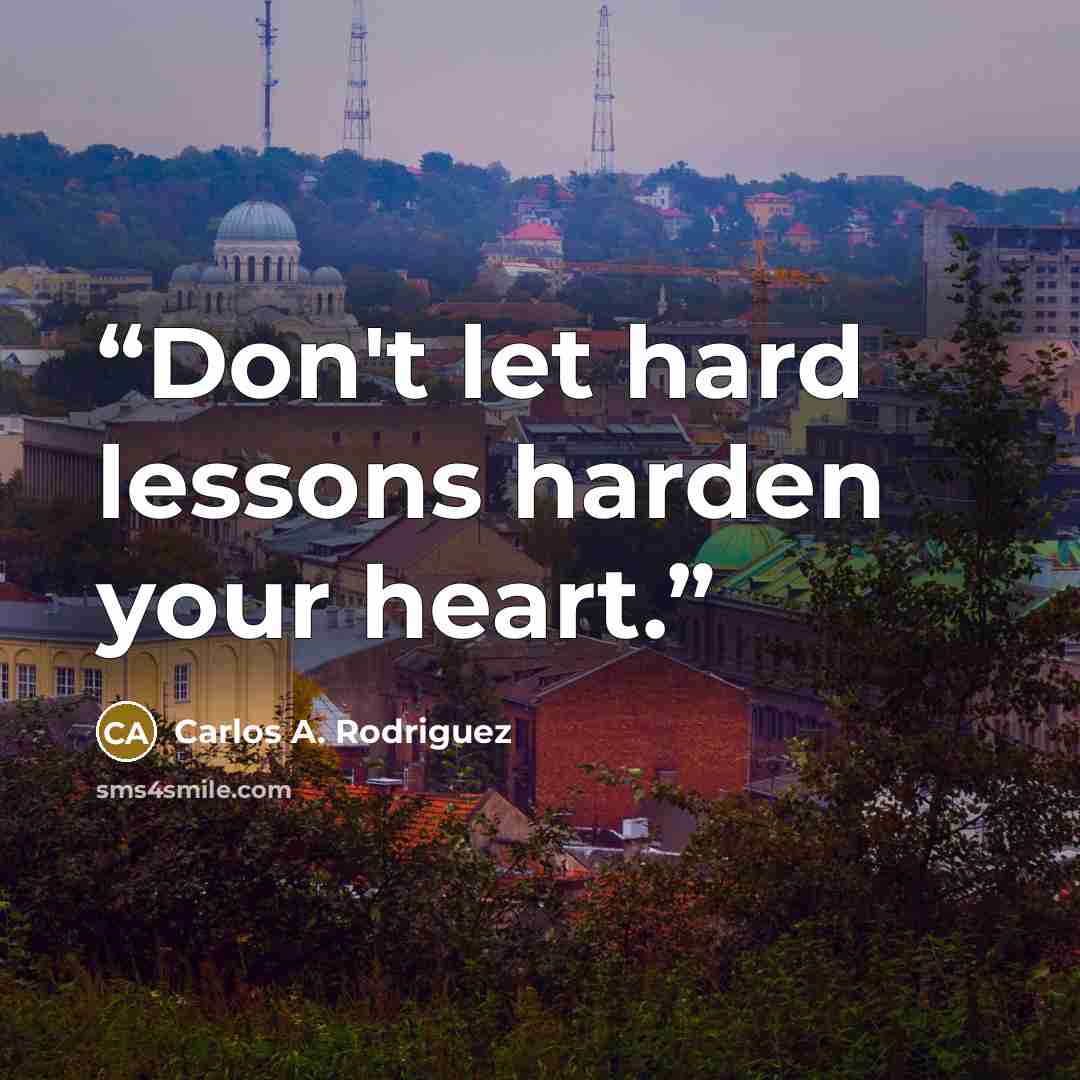 “Don't let hard lessons harden your heart.” quote by Carlos A. Rodriguez