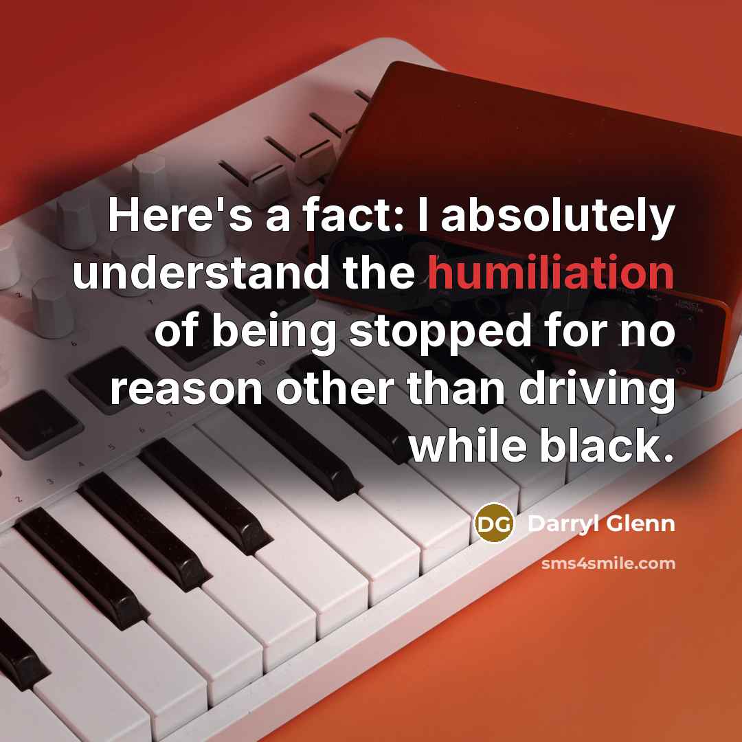 “Here's a fact: I absolutely understand the humiliation of being stopped for no reason other than driving while black.” quote by Darryl Glenn