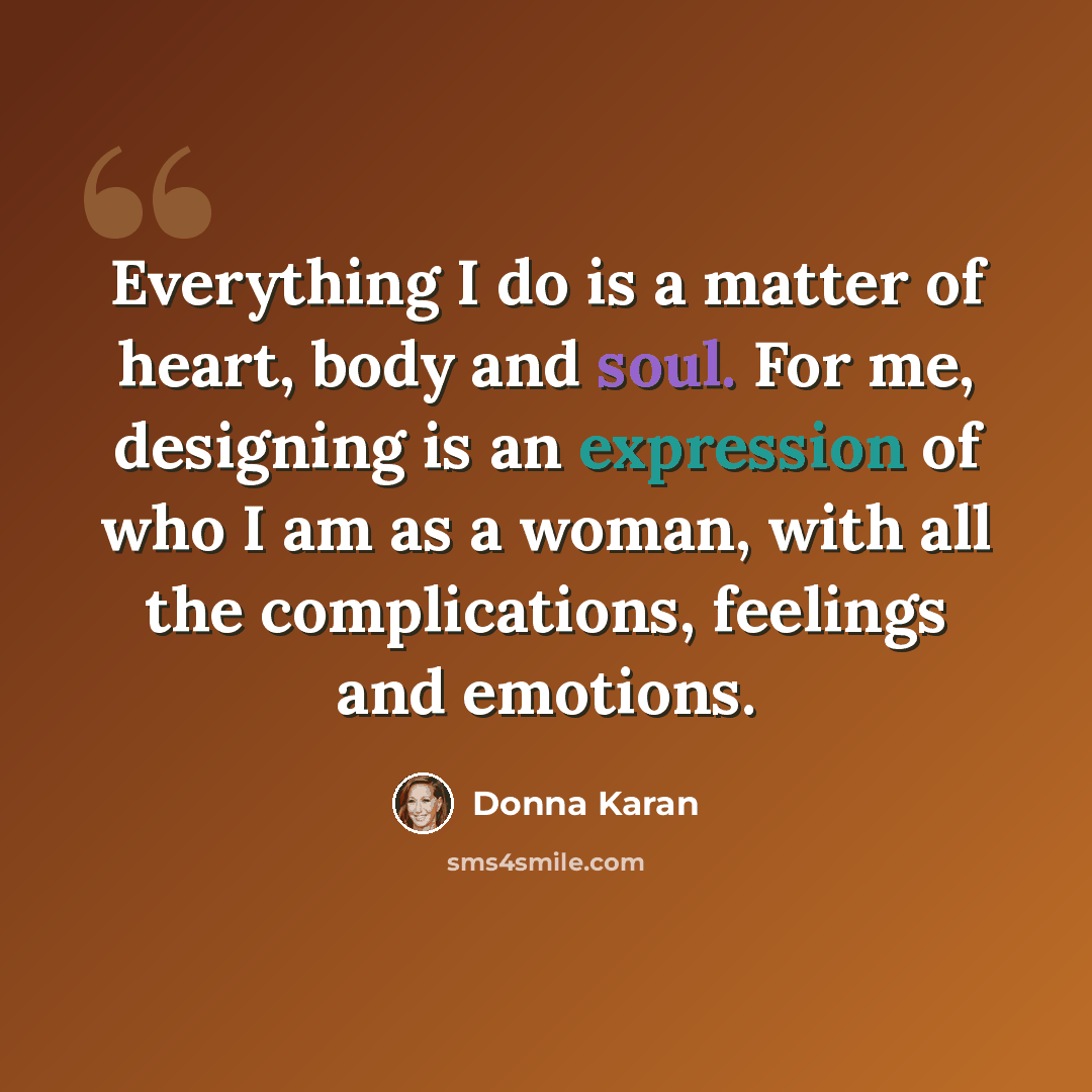 “Everything I do is a matter of heart, body and soul. For me, designing is an expression of who I am as a woman, with all the complications, feelings and emotions.” quote by Donna Karan