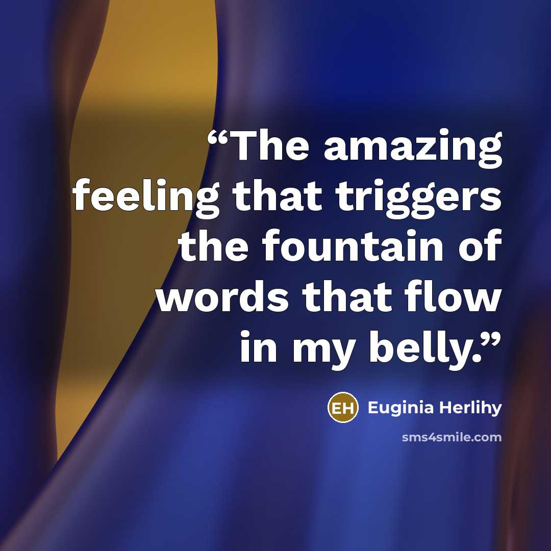 “The amazing feeling that triggers the fountain of words that flow in my belly.” quote by Euginia Herlihy
