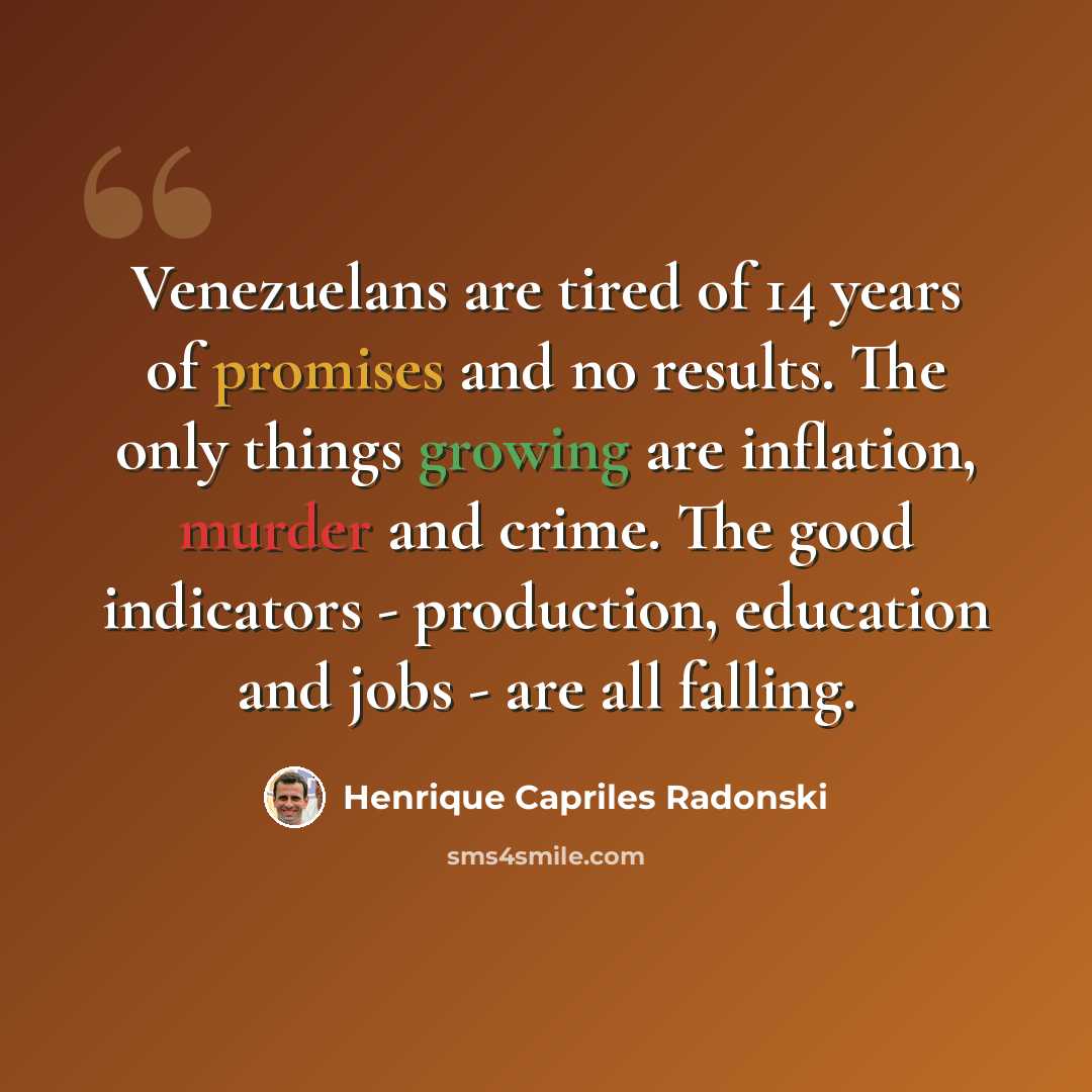 “Venezuelans are tired of 14 years of promises and no results. The only things growing are inflation, murder and crime. The good indicators - production, education and jobs - are all falling.” quote by Henrique Capriles Radonski