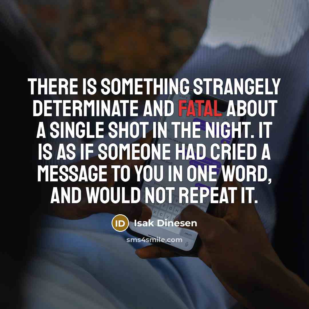 “There is something strangely determinate and fatal about a single shot in the night. It is as if someone had cried a message to you in one word, and would not repeat it.” quote by Isak Dinesen