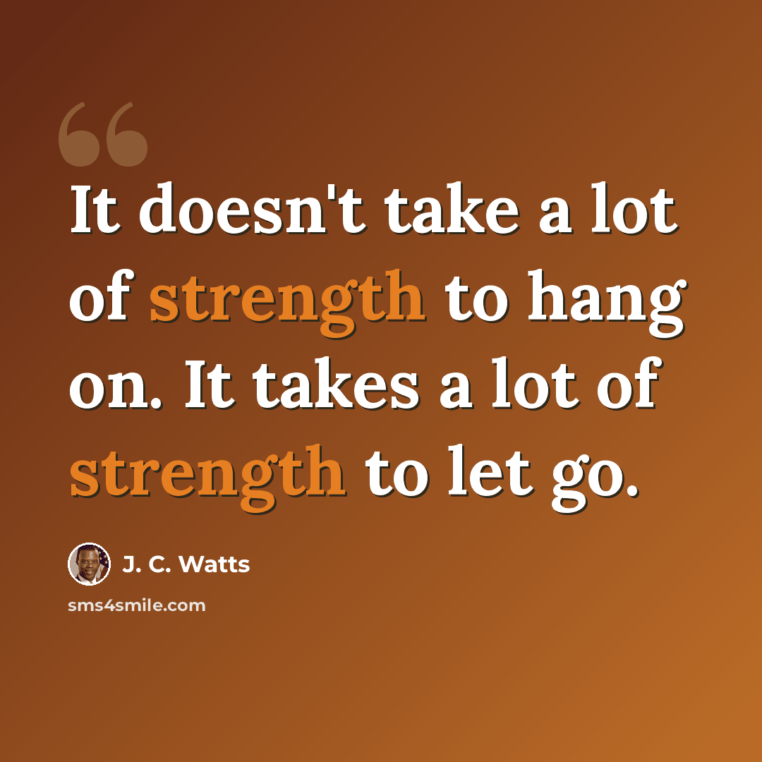 “It doesn't take a lot of strength to hang on. It takes a lot of strength to let go.” quote by J. C. Watts