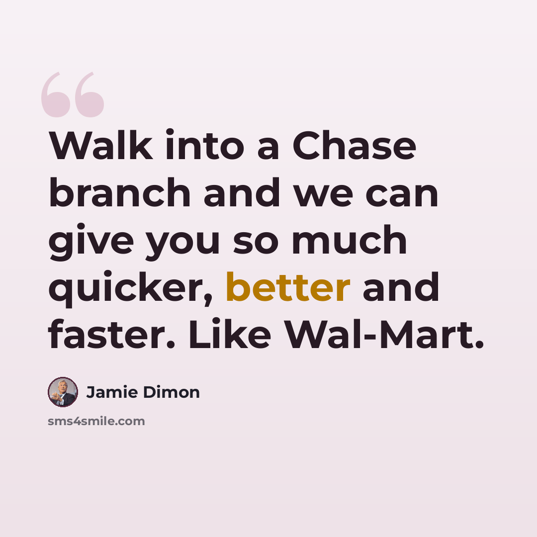 “Walk into a Chase branch and we can give you so much quicker, better and faster. Like Wal-Mart.” quote by Jamie Dimon
