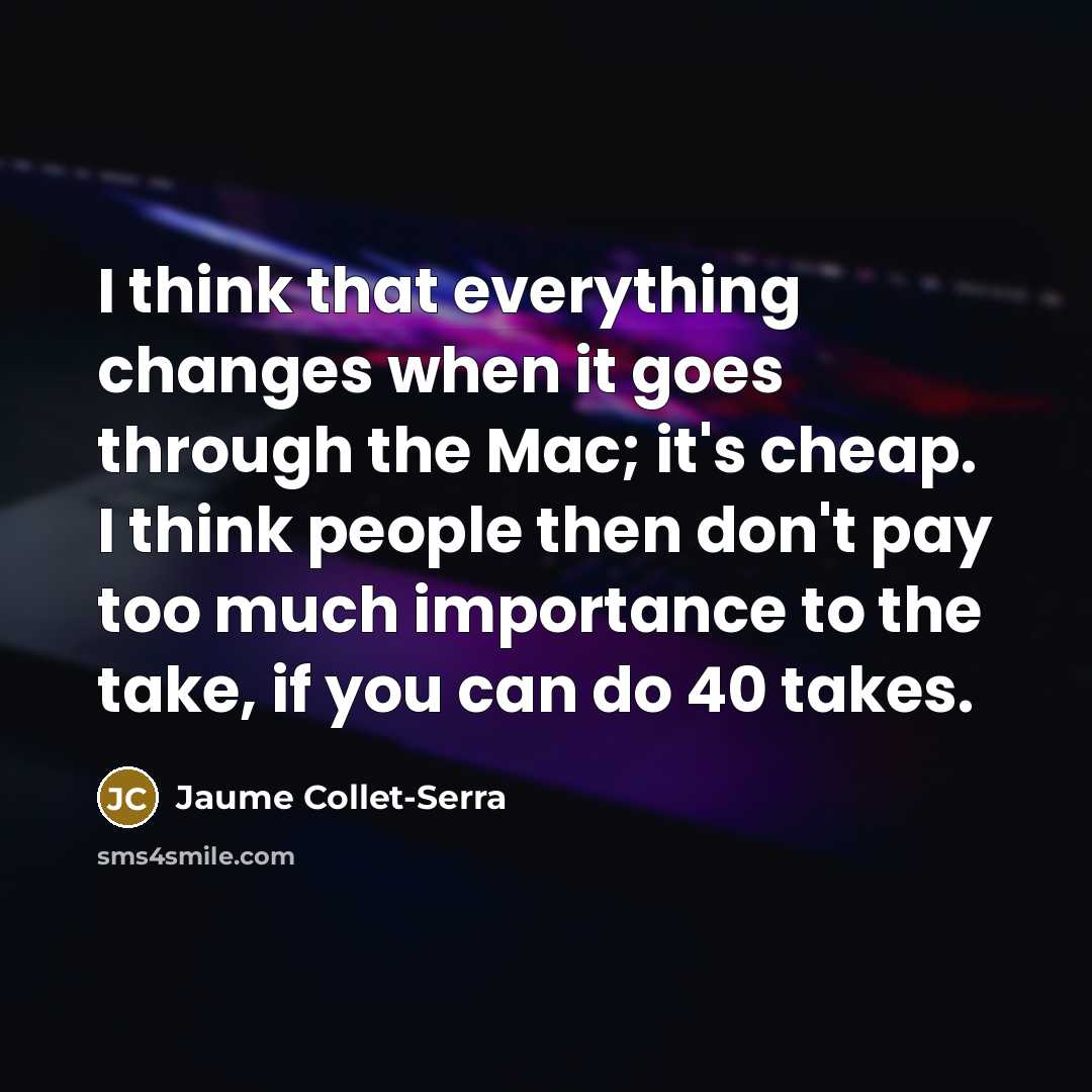 “I think that everything changes when it goes through the Mac; it's cheap. I think people then don't pay too much importance to the take, if you can do 40 takes.” quote by Jaume Collet-Serra