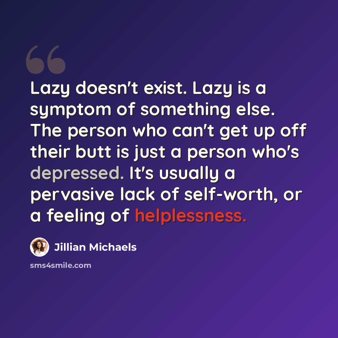 “Lazy doesn't exist. Lazy is a symptom of something else. The person who can't get up off their butt is just a person who's depressed. It's usually a pervasive lack of self-worth, or a feeling of helplessness.” quote by Jillian Michaels