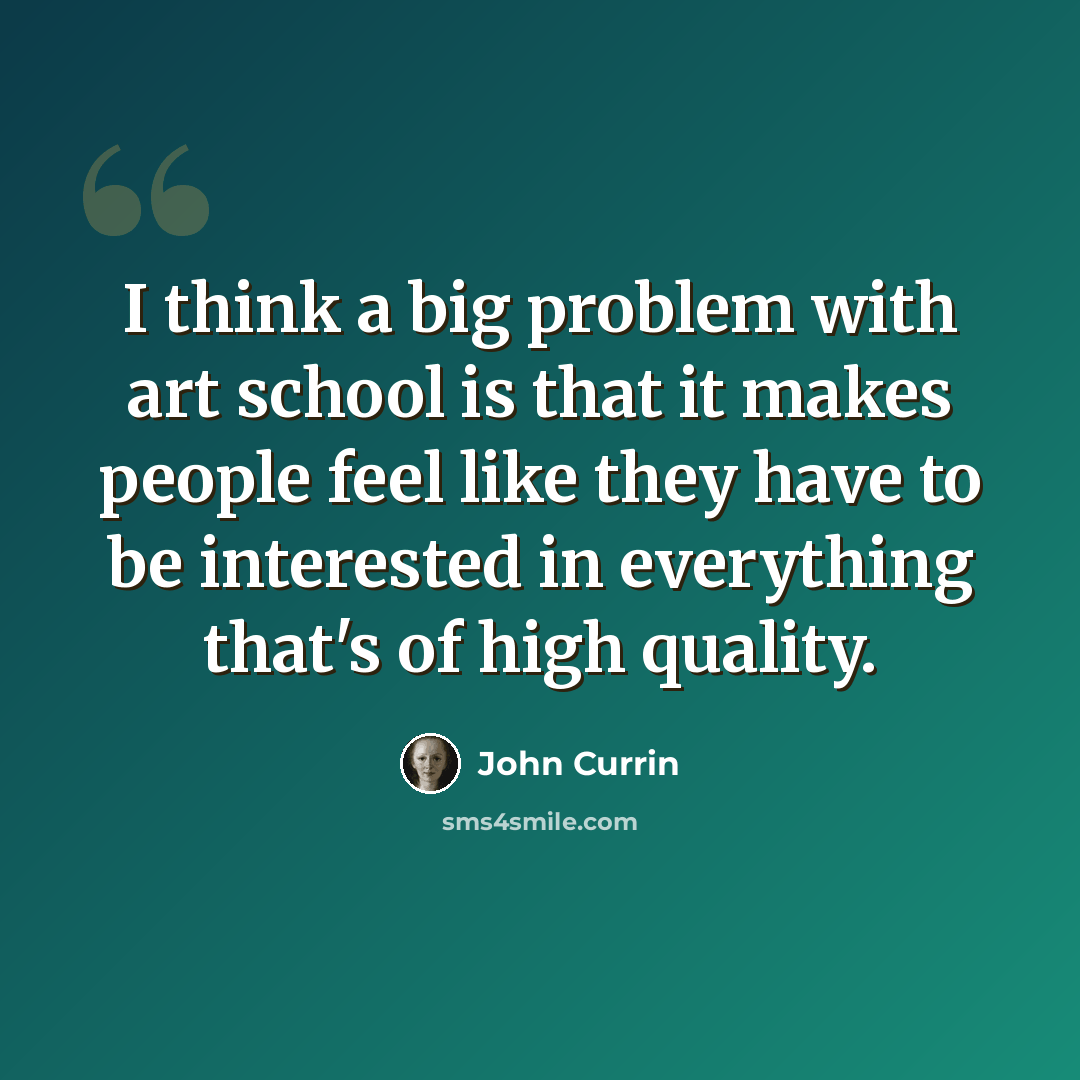 “I think a big problem with art school is that it makes people feel like they have to be interested in everything that's of high quality.” quote by John Currin