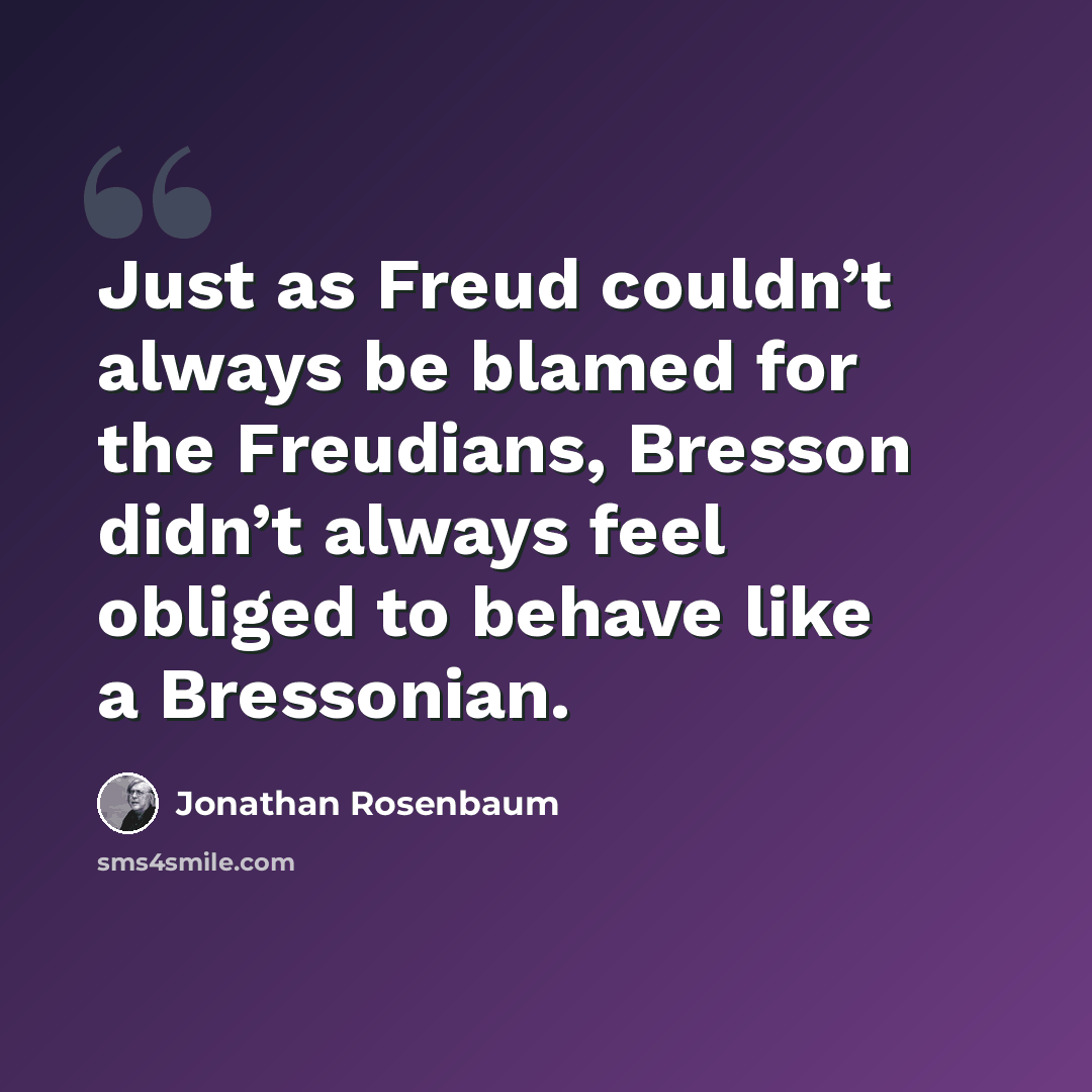“Just as Freud couldn’t always be blamed for the Freudians, Bresson didn’t always feel obliged to behave like a Bressonian.” quote by Jonathan Rosenbaum