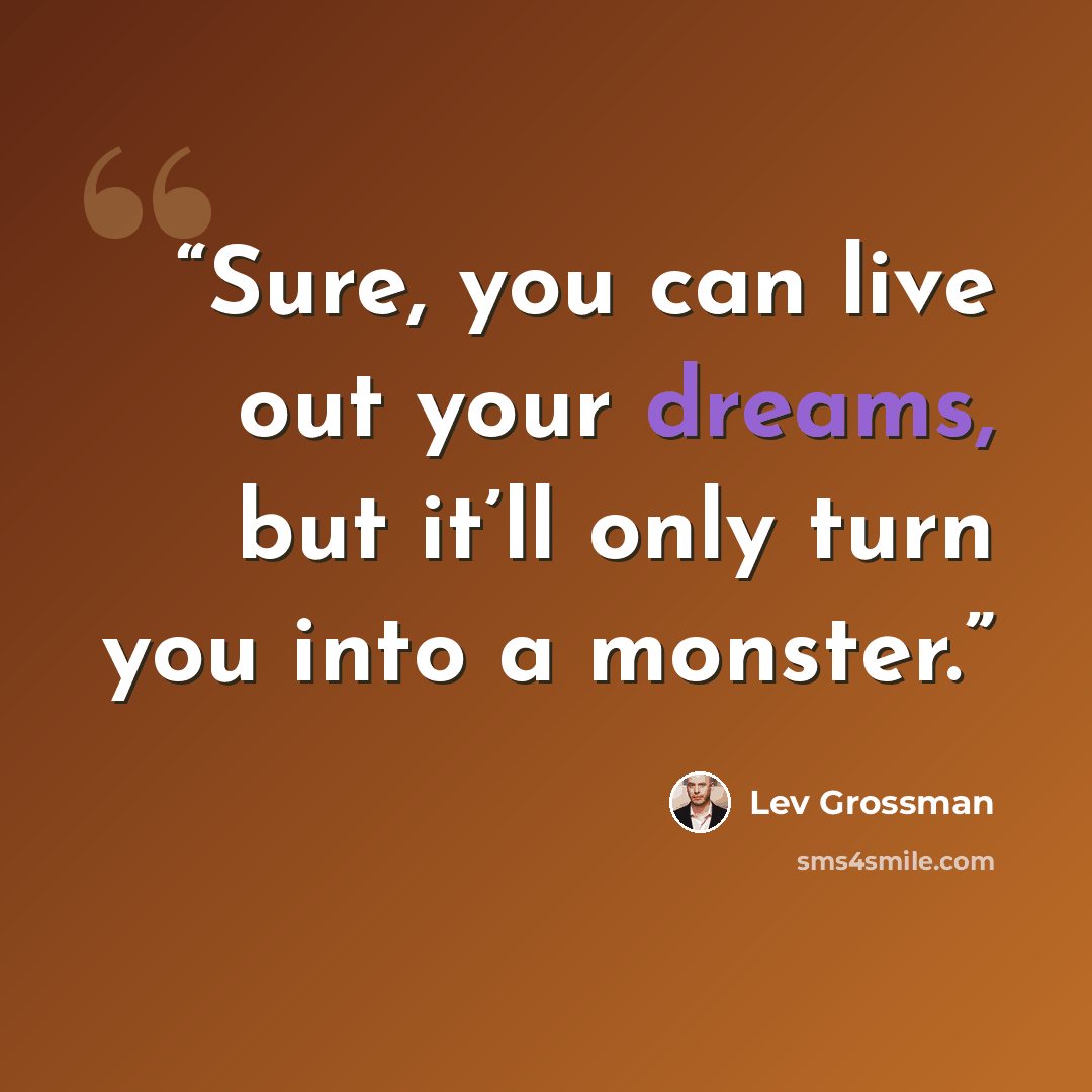 “Sure, you can live out your dreams, but it’ll only turn you into a monster.” quote by Lev Grossman