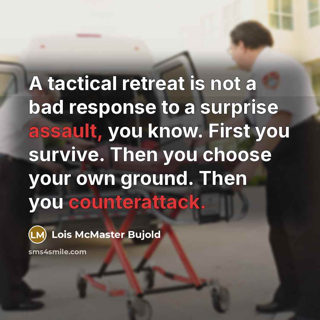 “A tactical retreat is not a bad response to a surprise assault, you know. First you survive. Then you choose your own ground. Then you counterattack.” quote by Lois McMaster Bujold