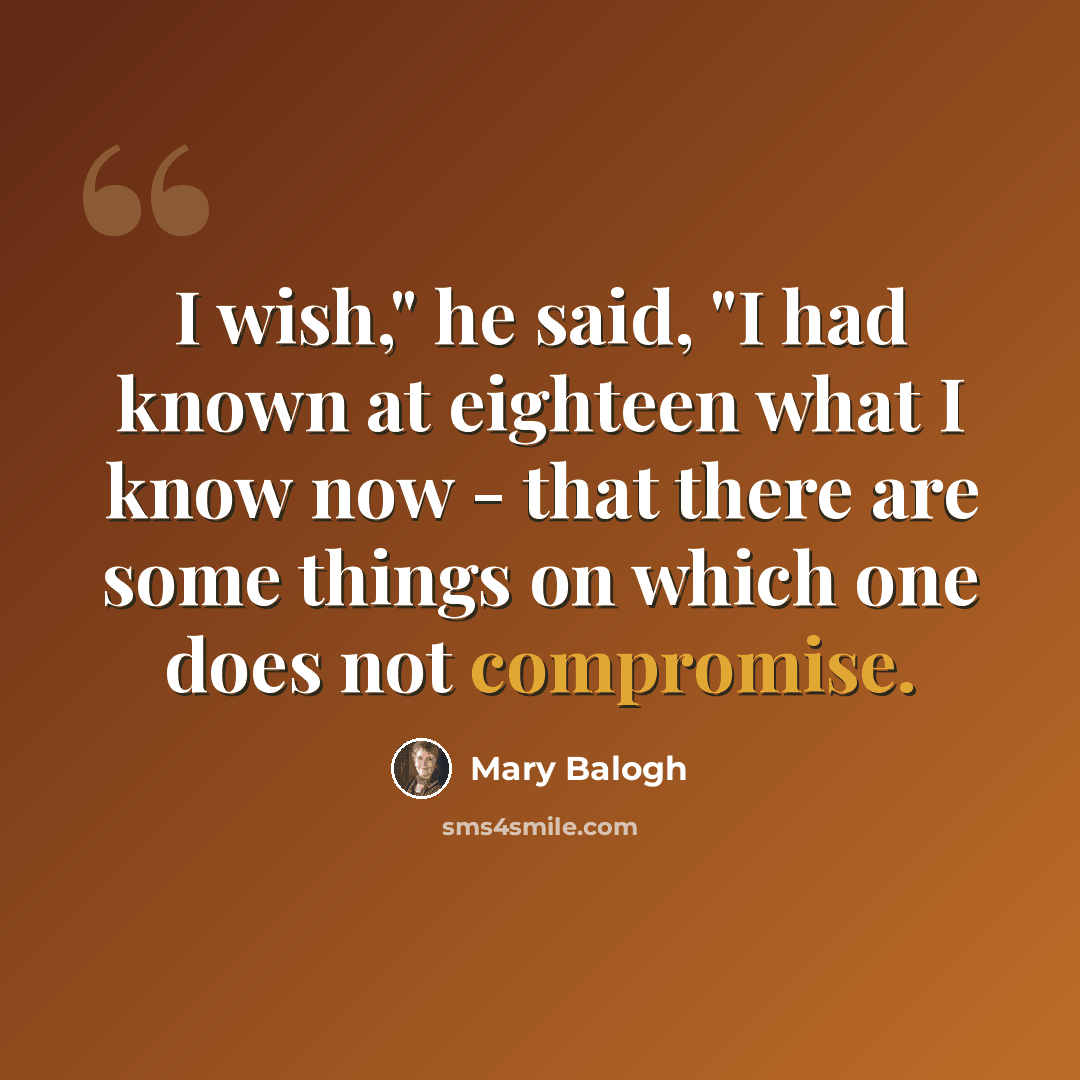 “I wish," he said, "I had known at eighteen what I know now - that there are some things on which one does not compromise.” quote by Mary Balogh