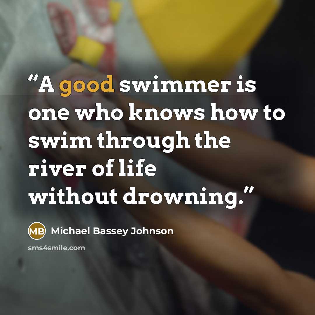 “A good swimmer is one who knows how to swim through the river of life without drowning.” quote by Michael Bassey Johnson