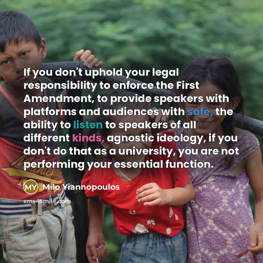 “If you don't uphold your legal responsibility to enforce the First Amendment, to provide speakers with platforms and audiences with safe, the ability to listen to speakers of all different kinds, agnostic ideology, if you don't do that as a university, you are not performing your essential function.” quote by Milo Yiannopoulos