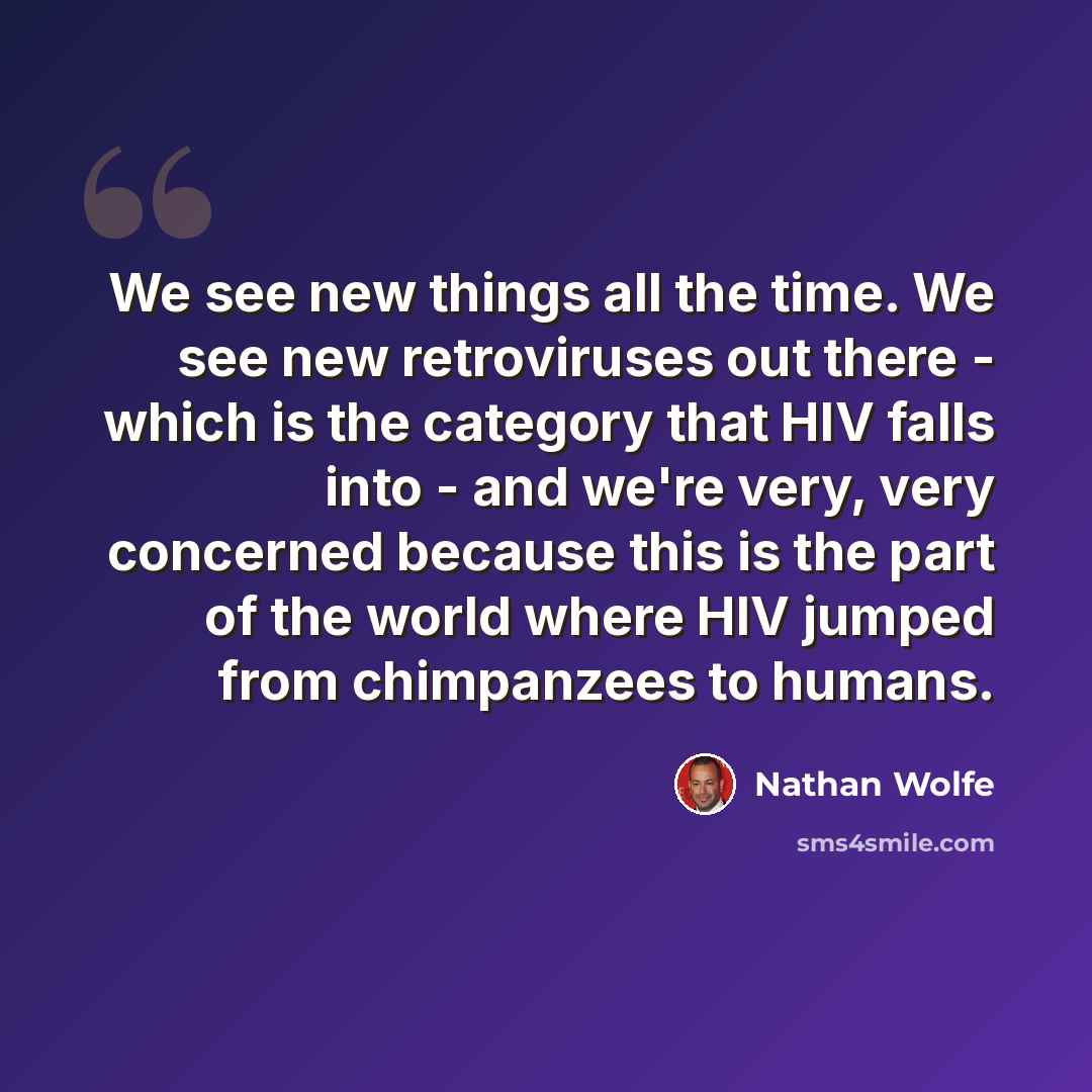 “We see new things all the time. We see new retroviruses out there - which is the category that HIV falls into - and we're very, very concerned because this is the part of the world where HIV jumped from chimpanzees to humans.” quote by Nathan Wolfe