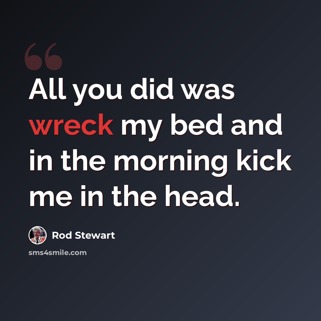 “All you did was wreck my bed and in the morning kick me in the head.” quote by Rod Stewart