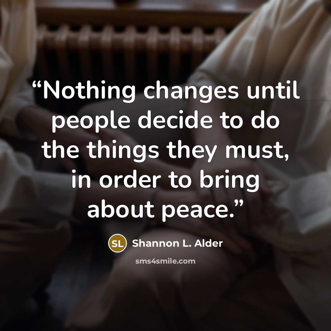 “Nothing changes until people decide to do the things they must, in order to bring about peace.” quote by Shannon L. Alder
