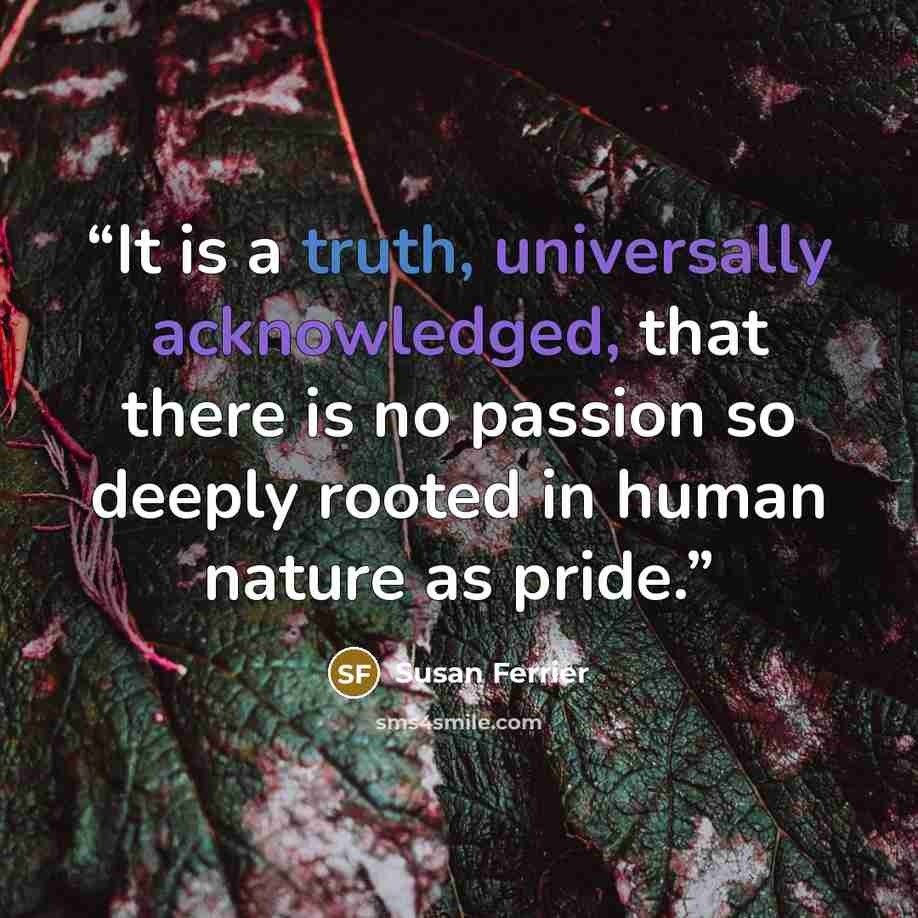 “It is a truth, universally acknowledged, that there is no passion so deeply rooted in human nature as pride.” quote by Susan Ferrier