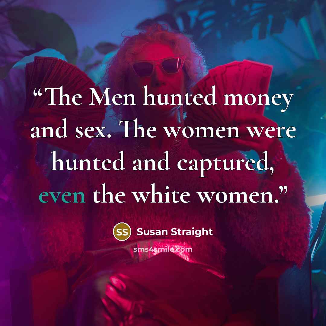 “The Men hunted money and sex. The women were hunted and captured, even the white women.” quote by Susan Straight