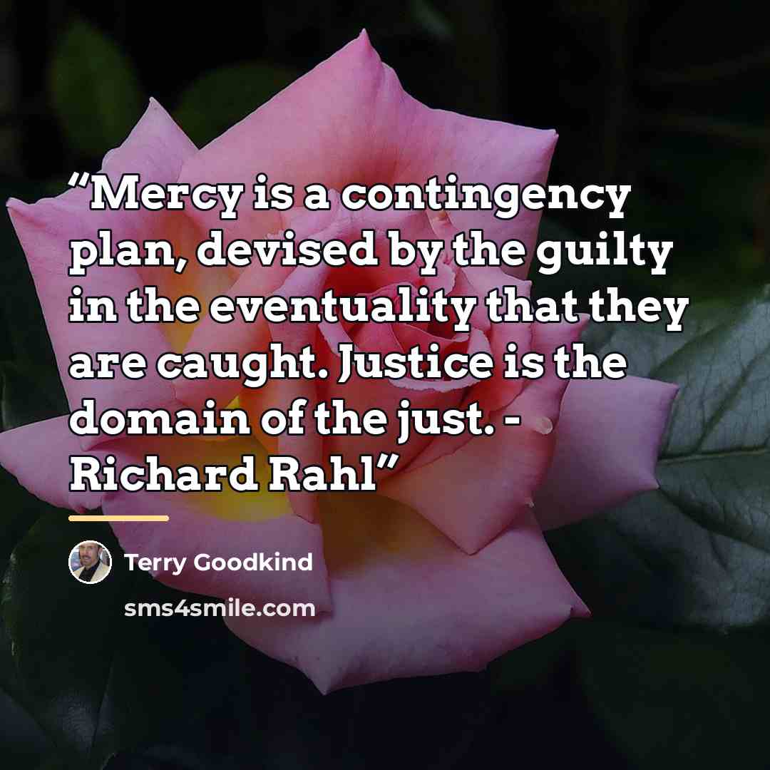 “Mercy is a contingency plan, devised by the guilty in the eventuality that they are caught. Justice is the domain of the just. - Richard Rahl” quote by Terry Goodkind
