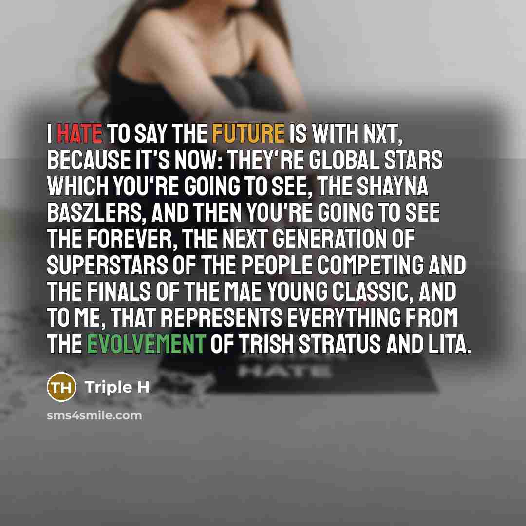 “I hate to say the future is with NXT, because it's now: they're global stars which you're going to see, the Shayna Baszlers, and then you're going to see the forever, the next generation of superstars of the people competing and the finals of the Mae Young Classic, and to me, that represents…” quote by Triple H
