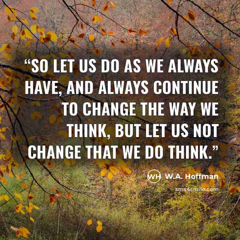 “So let us do as we always have, and always continue to change the way we think, but let us not change that we do think.” quote by W.A. Hoffman