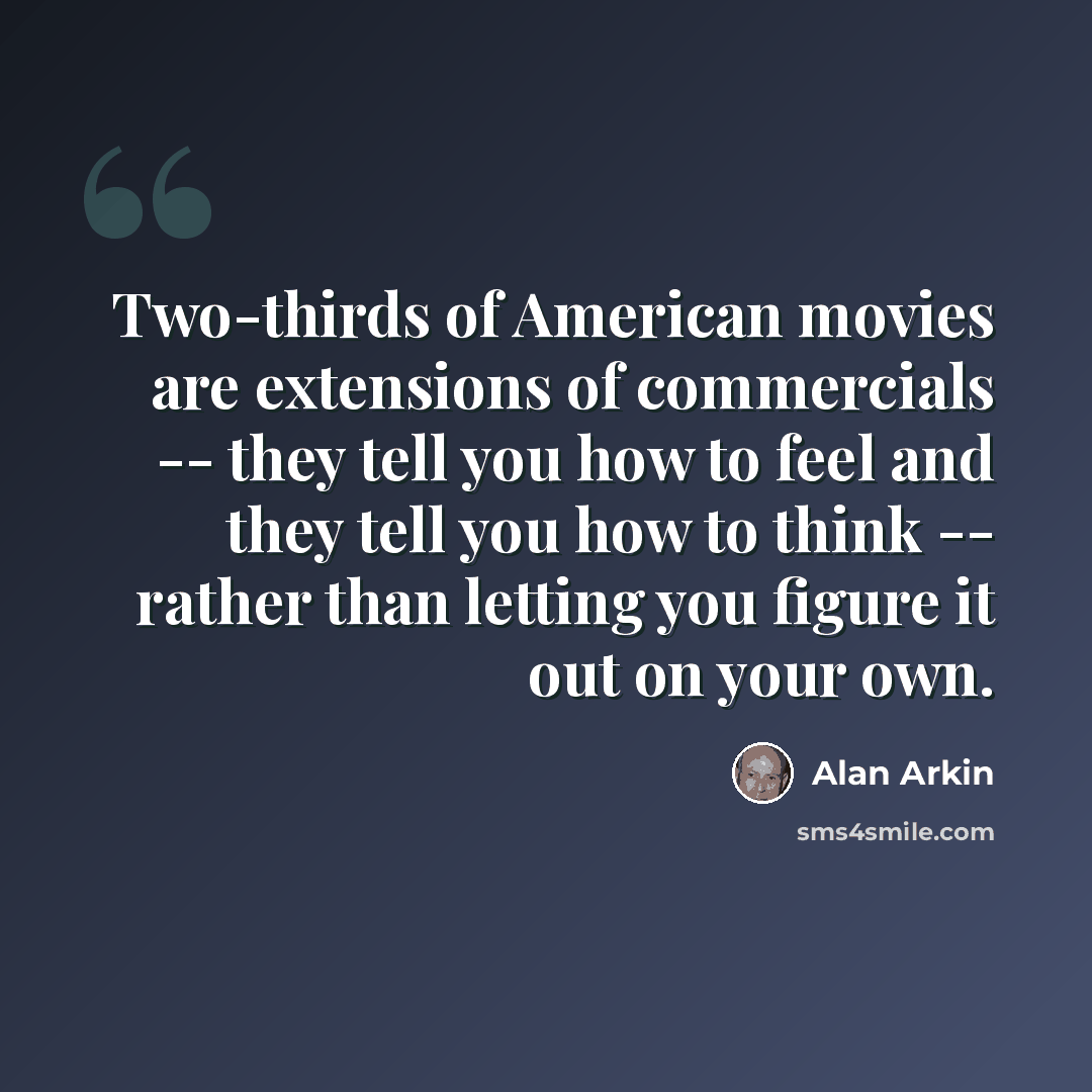 “Two-thirds of American movies are extensions of commercials -- they tell you how to feel and they tell you how to think -- rather than letting you figure it out on your own.” quote by Alan Arkin