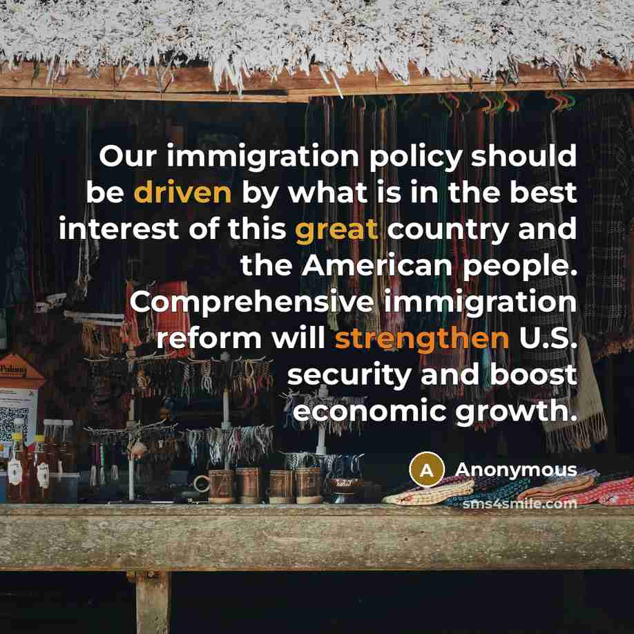 “Our immigration policy should be driven by what is in the best interest of this great country and the American people. Comprehensive immigration reform will strengthen U.S. security and boost economic growth.” quote by Anonymous
