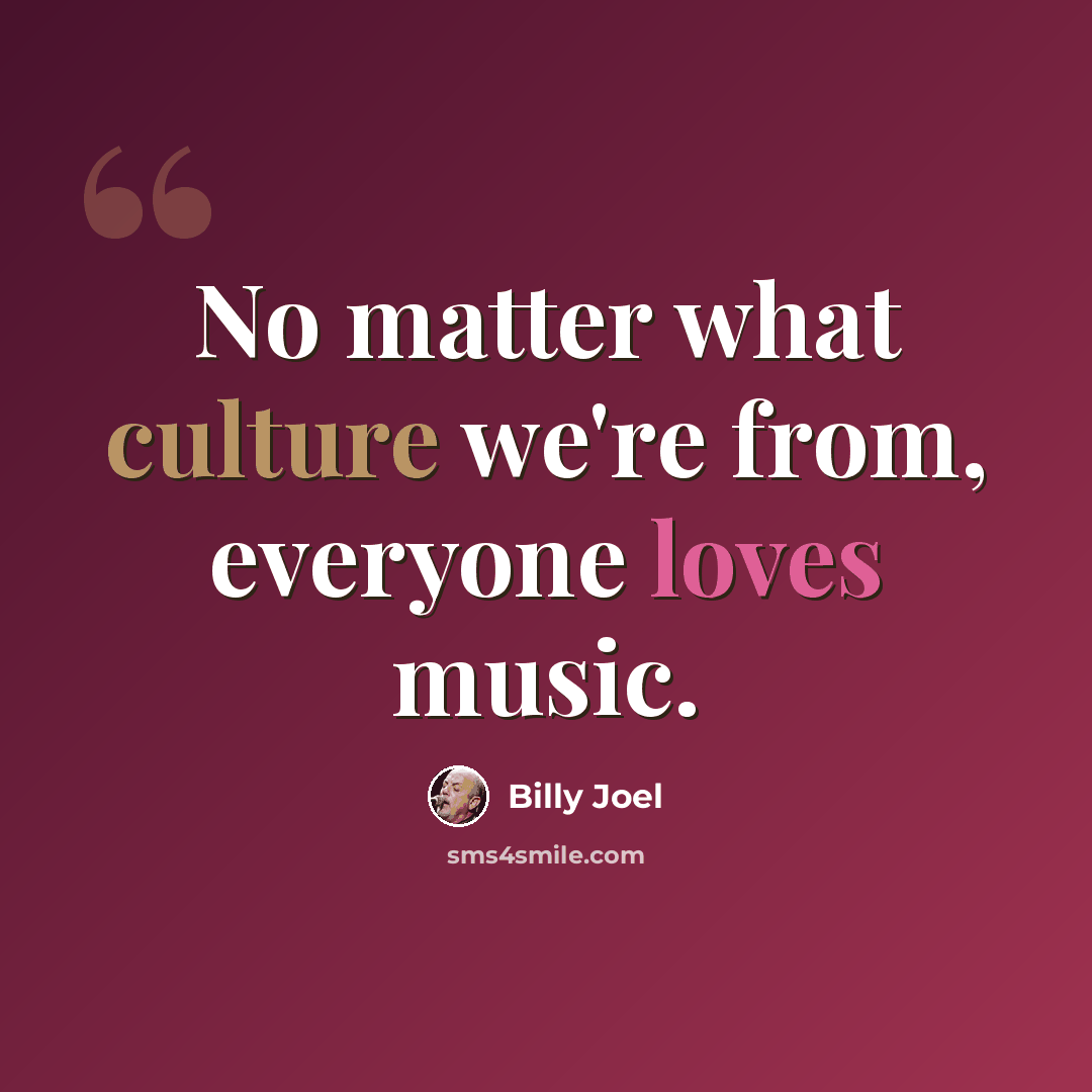 “No matter what culture we're from, everyone loves music.” quote by Billy Joel
