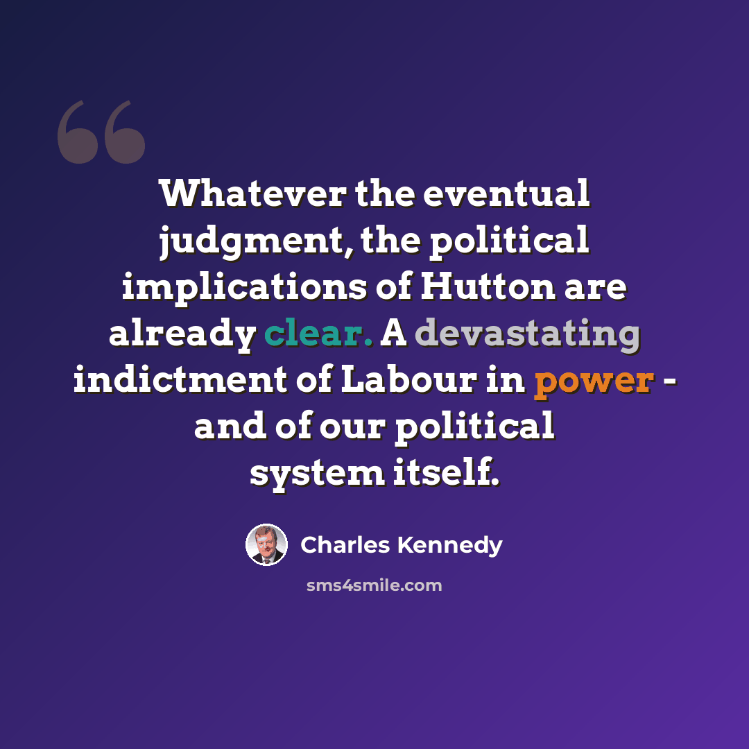 “Whatever the eventual judgment, the political implications of Hutton are already clear. A devastating indictment of Labour in power - and of our political system itself.” quote by Charles Kennedy