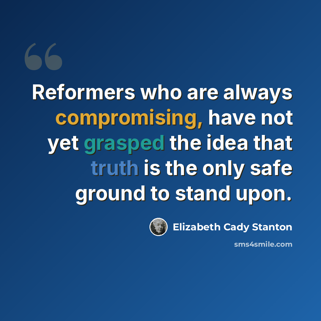 “Reformers who are always compromising, have not yet grasped the idea that truth is the only safe ground to stand upon.” quote by Elizabeth Cady Stanton