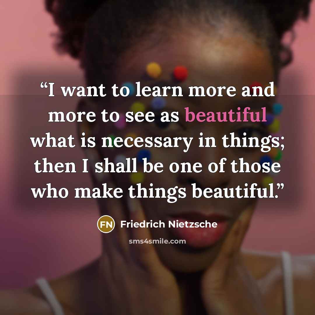 “I want to learn more and more to see as beautiful what is necessary in things; then I shall be one of those who make things beautiful.” quote by Friedrich Nietzsche