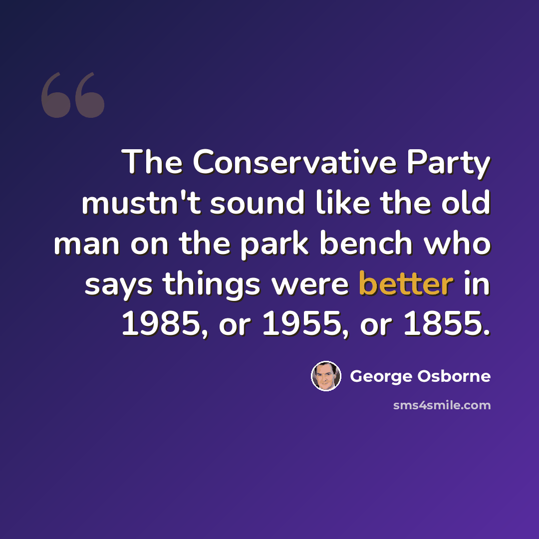 “The Conservative Party mustn't sound like the old man on the park bench who says things were better in 1985, or 1955, or 1855.” quote by George Osborne