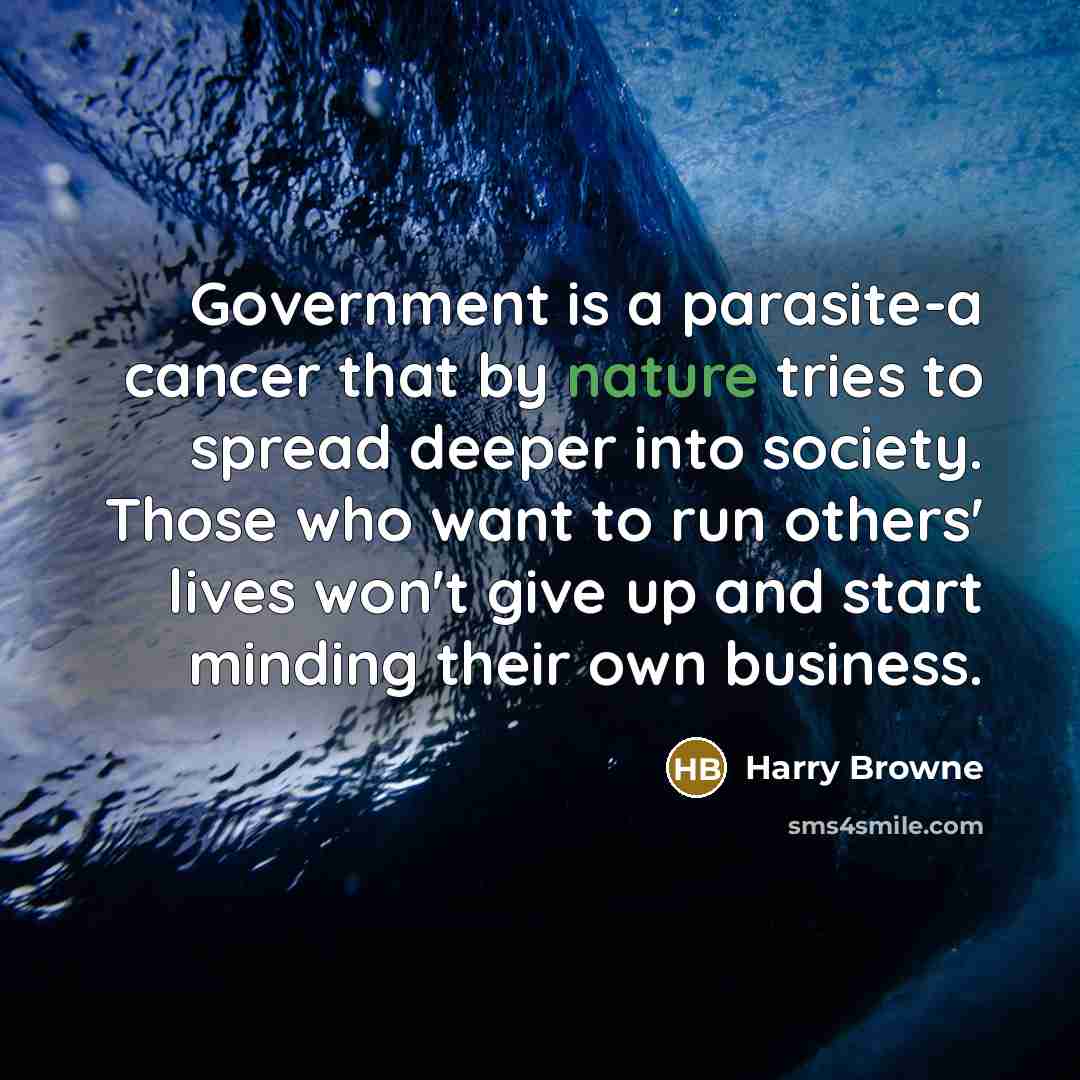 “Government is a parasite-a cancer that by nature tries to spread deeper into society. Those who want to run others' lives won't give up and start minding their own business.” quote by Harry Browne