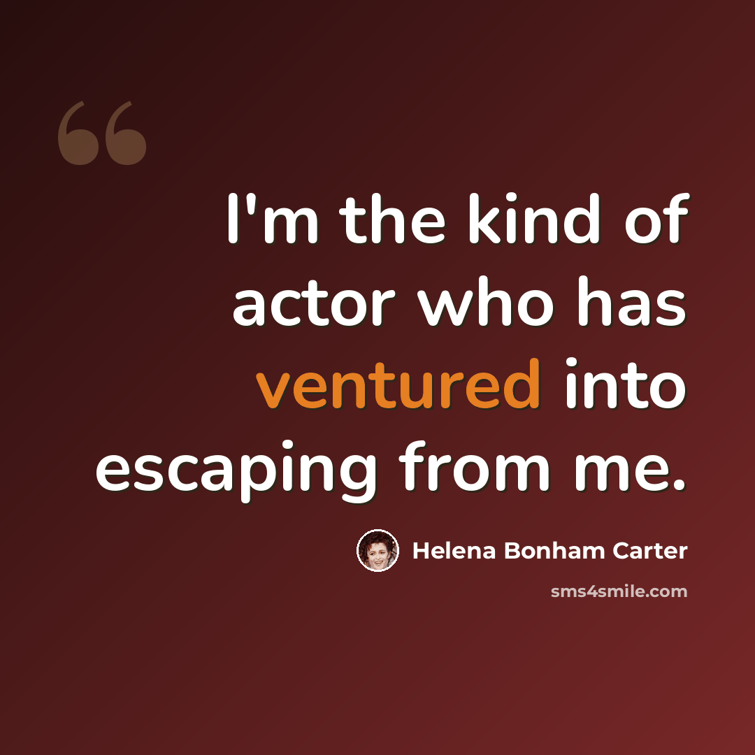 “I'm the kind of actor who has ventured into escaping from me.” quote by Helena Bonham Carter
