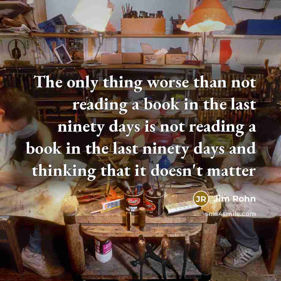 “The only thing worse than not reading a book in the last ninety days is not reading a book in the last ninety days and thinking that it doesn't matter” quote by Jim Rohn