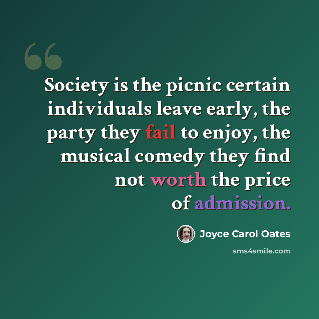 “Society is the picnic certain individuals leave early, the party they fail to enjoy, the musical comedy they find not worth the price of admission.” quote by Joyce Carol Oates